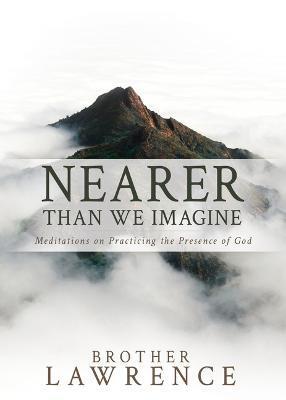Nearer Than We Imagine: Meditations on Practicing the Presence of God - Brother Lawrence