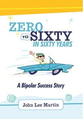 Zero to Sixty in Sixty Years: A Bipolar Success Story - John Lee Martin