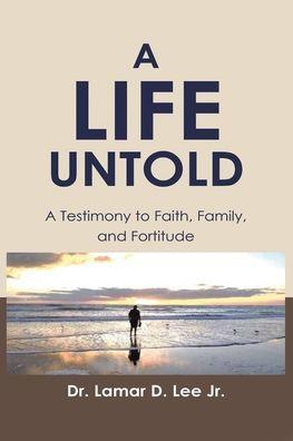 A Life Untold: A Testimony to Faith, Family, and Fortitude - Lamar D. Lee