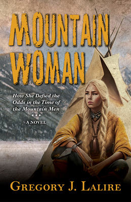 Mountain Woman: How She Defied the Odds in the Time of the Mountain Men (a Novel) - Gregory J. Lalire