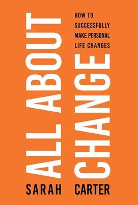 All About Change: How To Successfully Make Personal Life Changes - Sarah Carter