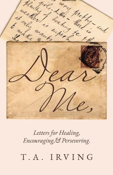 Dear Me,: Letters for Healing, Encouraging, and Persevering. - T. A. Irving