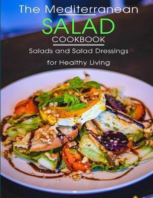 The Mediterranean Salad Cookbook: Salads And Salad Dressings For Healthy Living - Catrina Jefferson