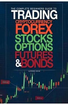 The Complete Beginners Guide to Trading Cryptocurrency, forex, stocks, options, futures, and bonds - Alfonso Hanim 