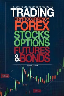 The Complete Beginners Guide to Trading Cryptocurrency, forex, stocks, options, futures, and bonds - Alfonso Hanim