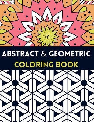 Coperta cărții 'Abstract And Geometric Coloring Book: Geometric Coloring Book,30 Beautiful Geometric Designs In Various Styles For You'