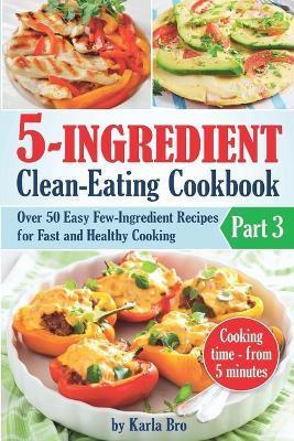 5-Ingredient Clean-Eating Cookbook: Over 50 Easy Few-Ingredients Recipes for Fast and Healthy Cooking. Part 3. Cooking time - from 5 minutes - Karla Bro