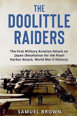 The Doolittle Raiders: The First Military Aviation Attack on Japan (Retaliation for the Pearl Harbor Attack, World War II History) - Samuel Brown