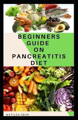 Beginners Guide on Pancreatitis Diet: Food diet meal plan recipe that helps you overcome pains and fatigues for strong and healthy living - Matilda Sean