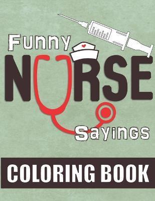 Funny Nurse Sayings: A Humorous, Snarky & Relatable Coloring Book for Nurses Who Love to Laugh - Noella Faye