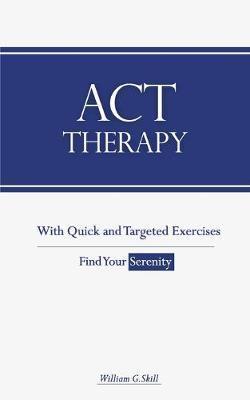 ACT Therapy: A Simple and New Psychotherapeutic Method with Experiential Exercises to Break Free from Anxiety, Depression, Panic At - William G. Skill