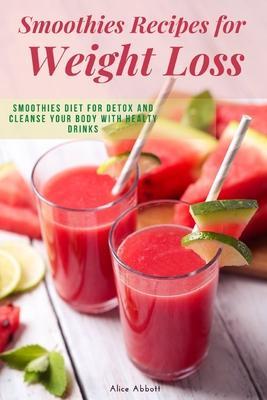 Smoothies Recipes for Weight Loss: Smoothies Diet for Detox and Cleanse Your Body and Lose Weight With Healthy Drinks - Alice Abbott
