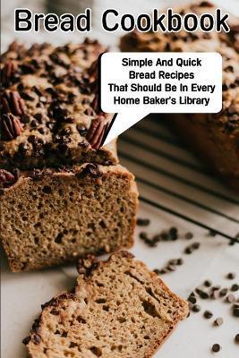 Bread Cookbook Simple And Quick Bread Recipes That Should Be In Every Home Baker'S Library: Bread Cookbook - Henriette Wineman