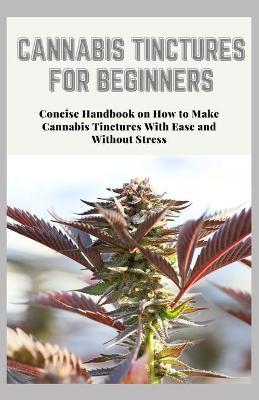 Cannabis Tinctures for Beginners: Concise Handbook on How to Make Cannabis Tinctures With Ease and Without Stress - Jamie Salazar