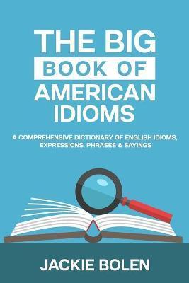 The Big Book of American Idioms: A Comprehensive Dictionary of English Idioms, Expressions, Phrases & Sayings - Jackie Bolen