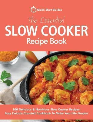 The Essential Slow Cooker Recipe Book: 100 Delicious & Nutritious Slow Cooker Recipes. Easy Calorie-Counted Cookbook To Make Your Life Simpler - Quick Start Guides