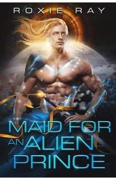 Coperta cărții 'Maid For An Alien Prince: A SciFi Alien Romance - Roxie Ray'