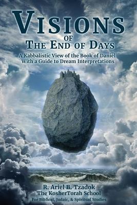 Visions of the End of Days: A Kabbalistic View of the Book of Daniel With a Guide to Dream Interpretations - Ariel B. Tzadok