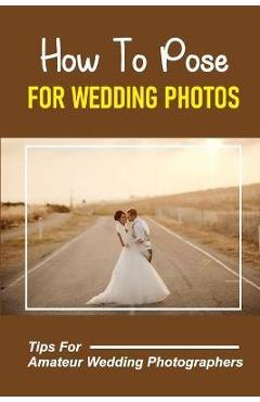 Coperta cărții 'How To Pose For Wedding Photos: Tips For Amateur Wedding Photographers: A Stable Wedding Photography Business - Freeman'