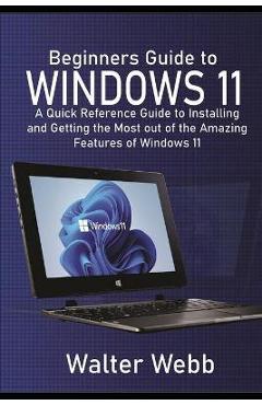 Coperta cărții 'Beginners Guide to Windows 11: A Quick Reference Guide to Installing and getting the Most Out of the Amazing Features'
