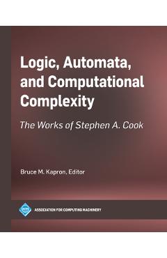 Coperta cărții 'Logic, Automata, and Computational Complexity: The Works of Stephen A. Cook - Bruce M. Kapron'