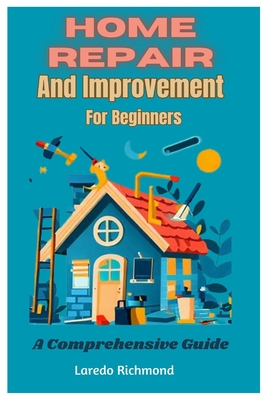Home Repair And Improvement For Beginners: A Comprehensive Guide - Laredo Richmond