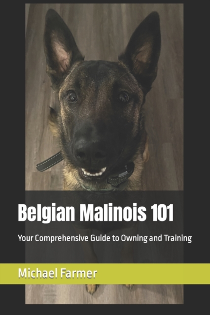 Belgian Malinois 101: Your Comprehensive Guide to Owning and Training - Michael Farmer
