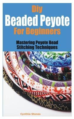 Diy Beaded Peyote for Beginners: Mastering Peyote Bead Stitching Techniques - Cynthia Stones
