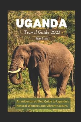 Uganda Travel Guide 2023: An Adventure-filled Guide to Uganda's Natural Wonders and Vibrant Culture. - Betha O. Lukay
