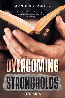 Overcoming Strongholds For Men: Ten-minute devotionals that keep us from living abundantly - J. Anthony Faletra