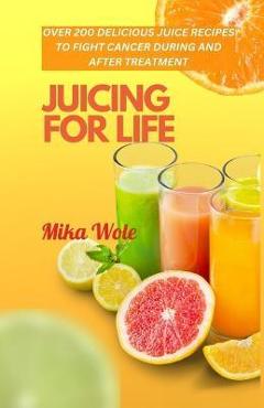 Coperta cărții 'Juicing for Life: Nutrient-Rich Juice Recipes For Cancer Patients - Mika Wole'