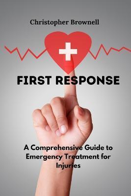 First Response: A Comprehensive Guide to Emergency Treatment for Injuries - Christopher Brownell
