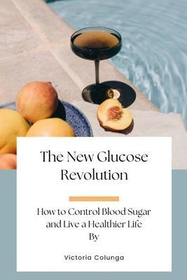 The New Glucose Revolution: How to Control Blood Sugar and Live a Healthier Life - Victoria Colunga
