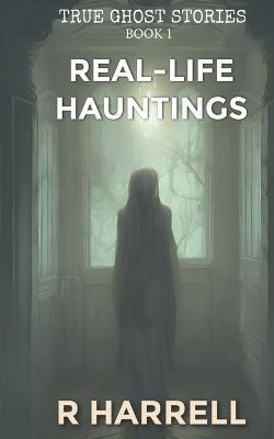 True Ghost Stories: Real-Life Hauntings - R. Harrell