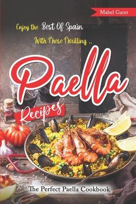 Enjoy the Best Of Spain With These Thrilling Paella Recipes: The Perfect Paella Cookbook - Mabel Garet