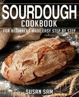 Sourdough Cookbook: Book 2, for Beginners Made Easy Step by Step - Susan Sam