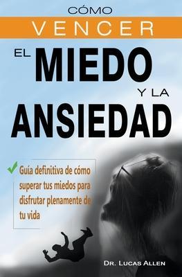 Cómo vencer el miedo y la ansiedad - Guía definitiva de cómo superar tus miedos para disfrutar plenamente de tu vida - Lucas Allen