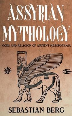 Assyrian Mythology: Gods and Religion of Ancient Mesopotamia - Sebastian Berg