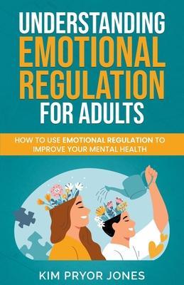 Understanding Emotional Regulation for Adults: How to Use Emotional Regulation to Improve Your Mental Health - Kim Pryor Jones
