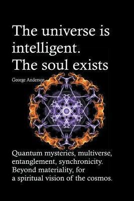 The universe is intelligent. The soul exists. Quantum mysteries, multiverse, entanglement, synchronicity. Beyond materiality, for a spiritual vision o - George Anderson