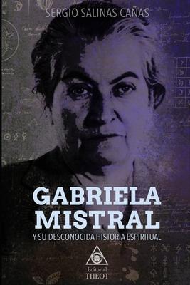 Gabriela Mistral Y Su Desconocida Historia Espiritual - Sergio Salinas Cañas