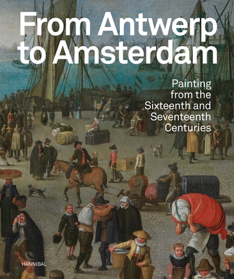 From Antwerp to Amsterdam: Painting from the Sixteenth and Seventeenth Centuries - Koenraad Jonckheere