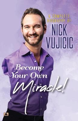 A Complete Biography Of Nick Vujicic: Become Your Own Miracle! - Ashwini Bhatnagar