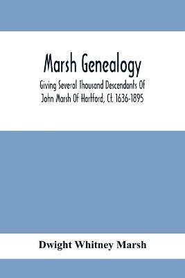 Marsh Genealogy. Giving Several Thousand Descendants Of John Marsh Of Hartford, Ct. 1636-1895. Also Including Some Account Of English Marxhes, And A S - Dwight Whitney Marsh