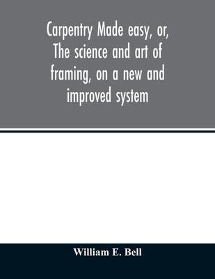 Carpentry made easy, or, The science and art of framing, on a new and improved system: with specific instructions for building balloon frames, barn fr - Bell William E.