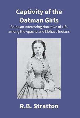 Captivity Of The Oatman Girls: Being An Interesting Narrative Of Life Among The Apache And Mohave Indians - R. B. Stratton