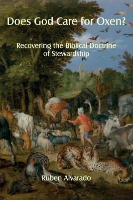 Does God Care for Oxen?: Recovering the Biblical Doctrine of Stewardship - Ruben Alvarado