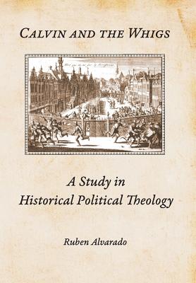 Coperta cărții 'Calvin and the Whigs: A Study in Historical Political Theology - Ruben Alvarado'