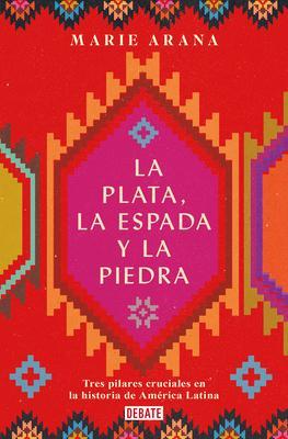 La Plata, La Espada Y La Piedra: Tres Pilares Cruciales En La Historia de Améric a / Silver, Sword, and Stone: The Story of Latin America - Marie Arana