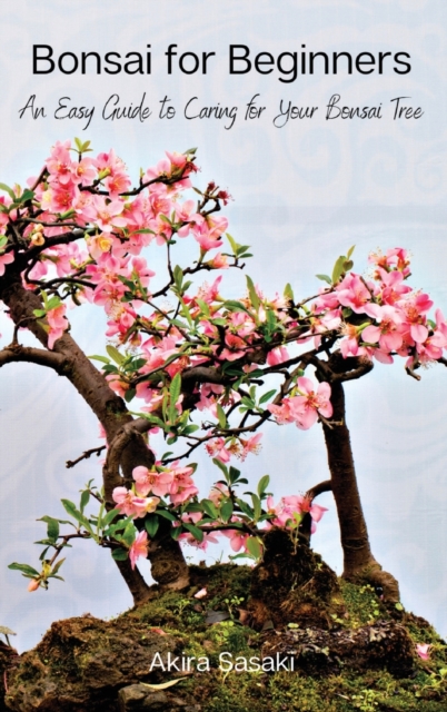 Bonsai for Beginners: An Easy Guide to Caring for Your Bonsai Tree - Akira Sasaki